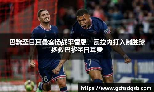 巴黎圣日耳曼客场战平雷恩，瓦拉内打入制胜球拯救巴黎圣日耳曼