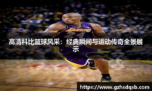 高清科比篮球风采：经典瞬间与运动传奇全景展示