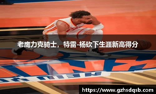 老鹰力克骑士，特雷-杨砍下生涯新高得分
