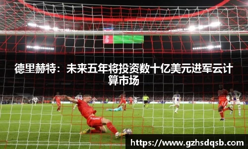 德里赫特：未来五年将投资数十亿美元进军云计算市场