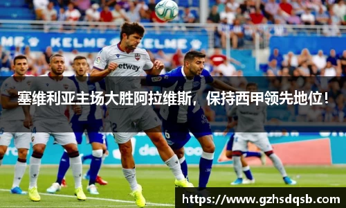 塞维利亚主场大胜阿拉维斯，保持西甲领先地位！