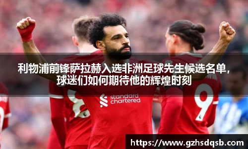 利物浦前锋萨拉赫入选非洲足球先生候选名单，球迷们如何期待他的辉煌时刻