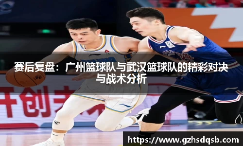 赛后复盘：广州篮球队与武汉篮球队的精彩对决与战术分析