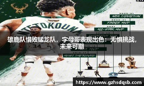 雄鹿队惜败猛龙队，字母哥表现出色：无惧挑战，未来可期