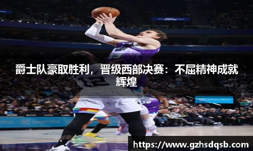 爵士队豪取胜利，晋级西部决赛：不屈精神成就辉煌