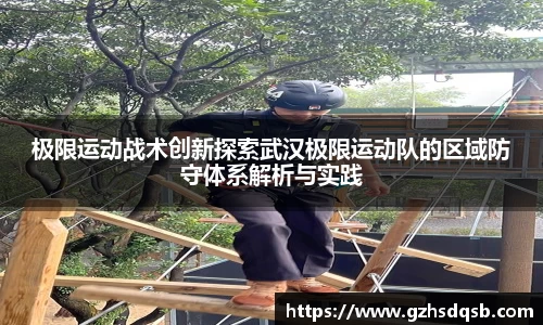 极限运动战术创新探索武汉极限运动队的区域防守体系解析与实践