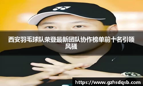 西安羽毛球队荣登最新团队协作榜单前十名引领风骚